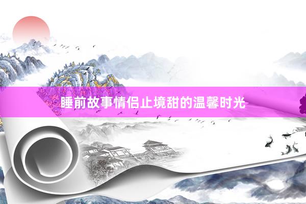 睡前故事情侣止境甜的温馨时光